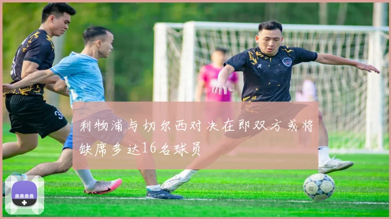 利物浦与切尔西对决在即双方或将缺席多达16名球员