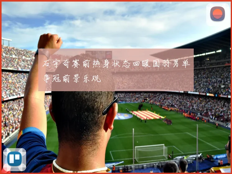 石宇奇赛前热身状态回暖国羽男单争冠前景乐观
