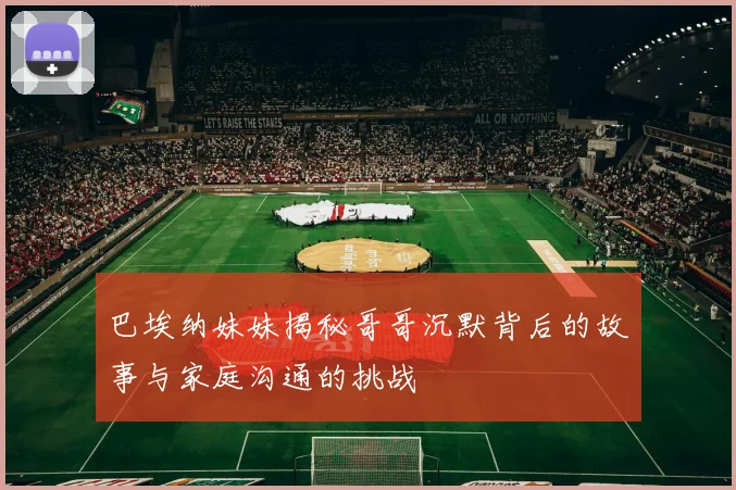 巴埃纳妹妹揭秘哥哥沉默背后的故事与家庭沟通的挑战