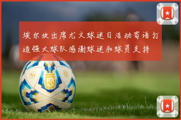 埃尔坎出席尤文球迷日活动寄语打造强大球队感谢球迷和球员支持