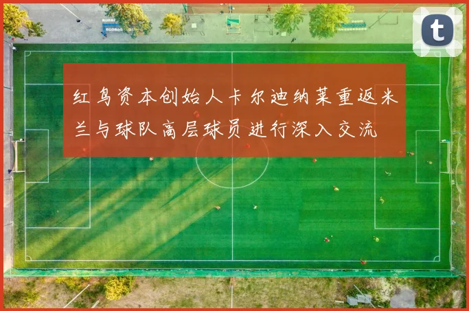 红鸟资本创始人卡尔迪纳莱重返米兰与球队高层球员进行深入交流