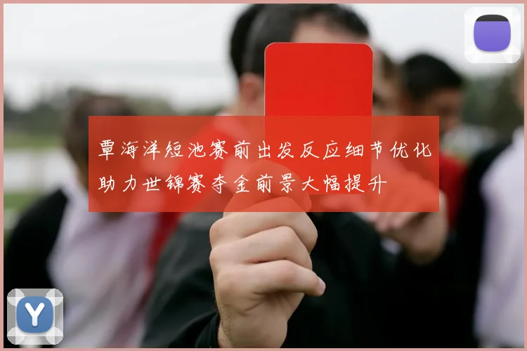 覃海洋短池赛前出发反应细节优化助力世锦赛夺金前景大幅提升