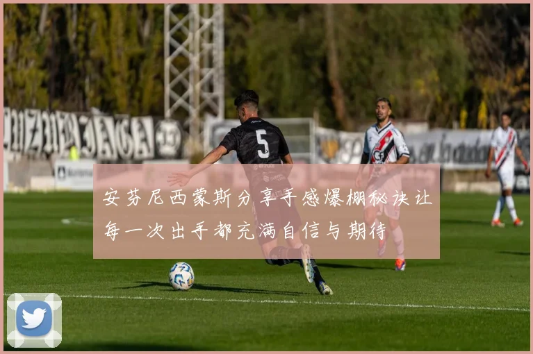 安芬尼西蒙斯分享手感爆棚秘诀让每一次出手都充满自信与期待