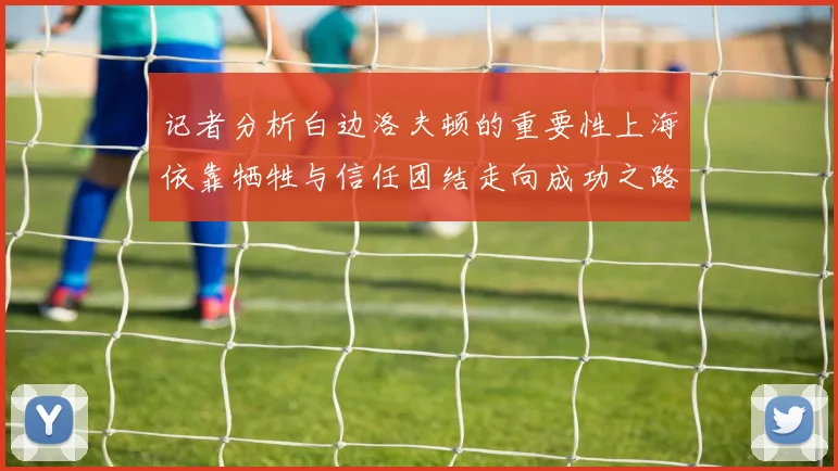 记者分析白边洛夫顿的重要性上海依靠牺牲与信任团结走向成功之路
