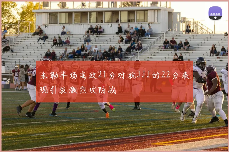 米勒半场高效21分对抗JJJ的22分表现引发激烈攻防战