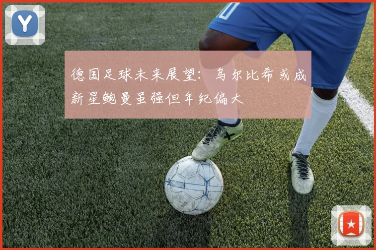 德国足球未来展望：乌尔比希或成新星鲍曼虽强但年纪偏大