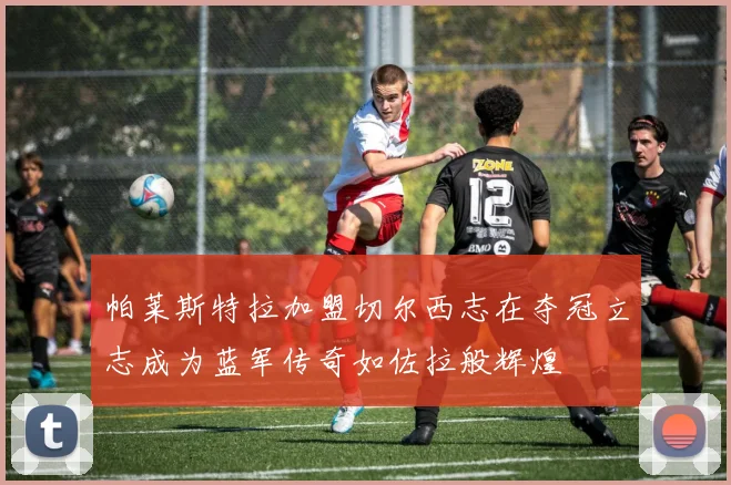 帕莱斯特拉加盟切尔西志在夺冠立志成为蓝军传奇如佐拉般辉煌