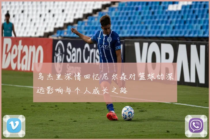 乌杰里深情回忆尼尔森对篮球的深远影响与个人成长之路