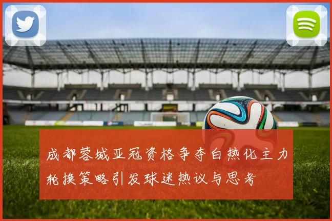 成都蓉城亚冠资格争夺白热化主力轮换策略引发球迷热议与思考